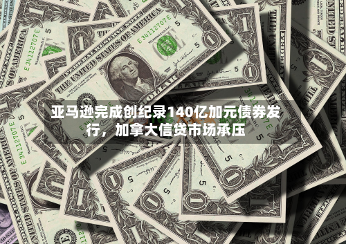 亚马逊完成创纪录140亿加元债券发行，加拿大信贷市场承压-第2张图片