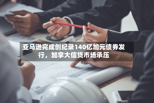 亚马逊完成创纪录140亿加元债券发行，加拿大信贷市场承压-第3张图片