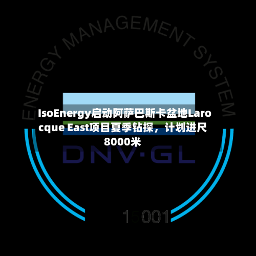 IsoEnergy启动阿萨巴斯卡盆地Larocque East项目夏季钻探，计划进尺8000米-第2张图片
