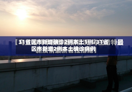 31省区市新增确诊2例本土1例/31省区市新增2例本土确诊病例
