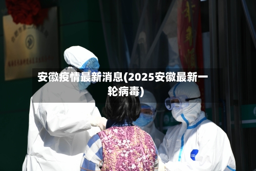 安徽疫情最新消息(2025安徽最新一轮病毒)