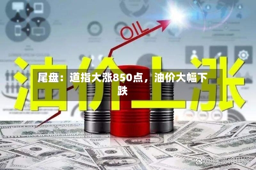 尾盘：道指大涨850点，油价大幅下跌-第3张图片