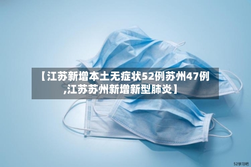 【江苏新增本土无症状52例苏州47例,江苏苏州新增新型肺炎】-第2张图片