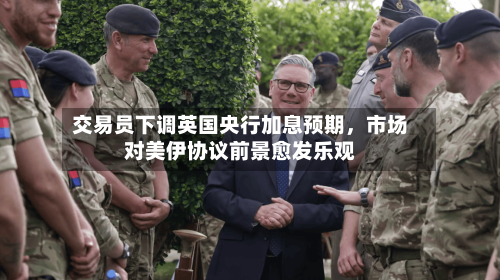 交易员下调英国央行加息预期	，市场对美伊协议前景愈发乐观-第3张图片