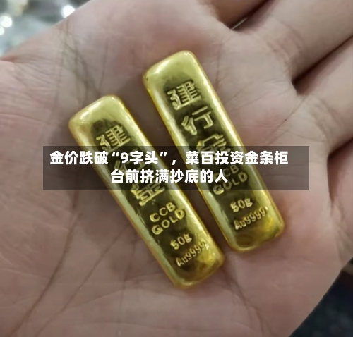 金价跌破“9字头	”，菜百投资金条柜台前挤满抄底的人-第2张图片