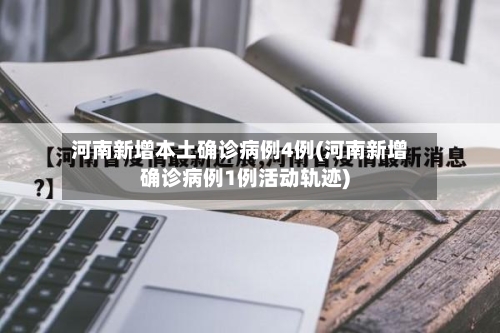 河南新增本土确诊病例4例(河南新增确诊病例1例活动轨迹)