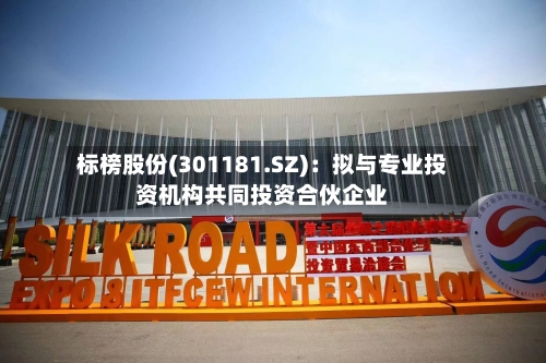 标榜股份(301181.SZ)：拟与专业投资机构共同投资合伙企业