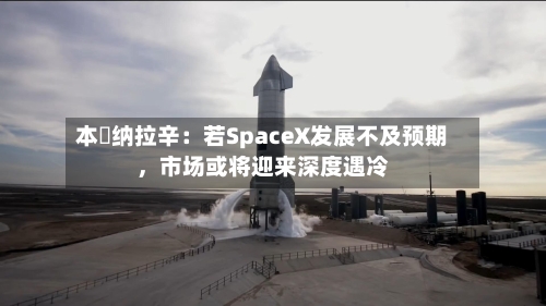 本・纳拉辛：若SpaceX发展不及预期	，市场或将迎来深度遇冷-第2张图片