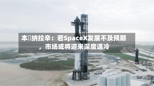 本・纳拉辛：若SpaceX发展不及预期，市场或将迎来深度遇冷