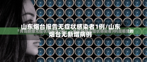 山东烟台报告无症状感染者1例/山东烟台无新增病例