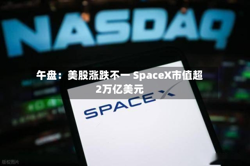 午盘：美股涨跌不一 SpaceX市值超2万亿美元