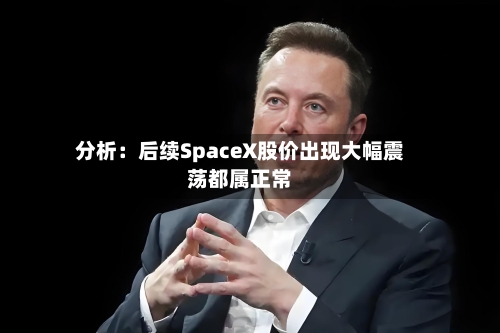 分析:后续SpaceX股价出现大幅震荡都属正常-第3张图片