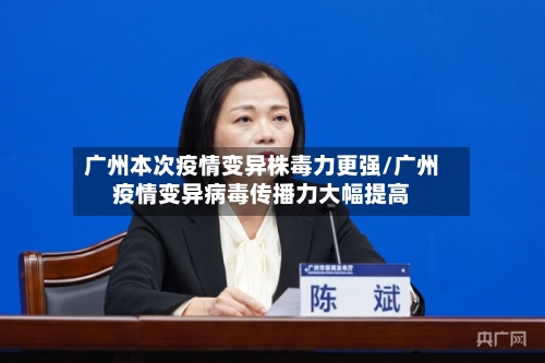 广州本次疫情变异株毒力更强/广州疫情变异病毒传播力大幅提高