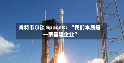 肖特韦尔谈 SpaceX：“我们本质是一家基建企业”-第2张图片