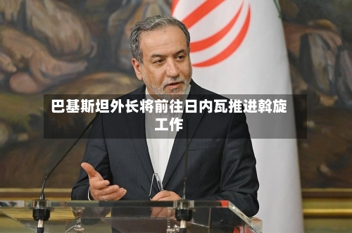 巴基斯坦外长将前往日内瓦推进斡旋工作