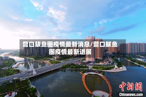 营口鲅鱼圈疫情最新消息/营口鲅鱼圈疫情最新进展