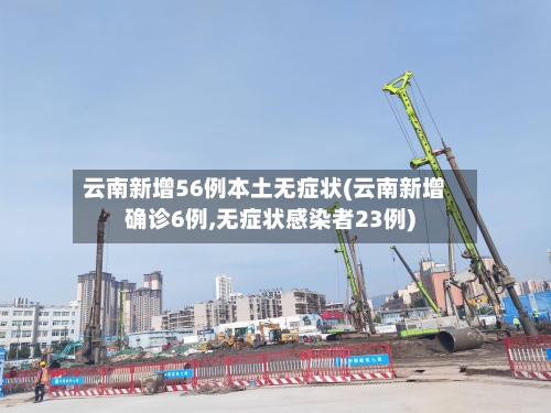 云南新增56例本土无症状(云南新增确诊6例,无症状感染者23例)