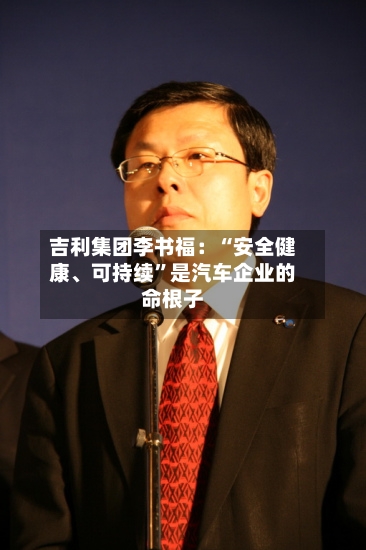 吉利集团李书福：“安全健康	、可持续	”是汽车企业的命根子-第3张图片