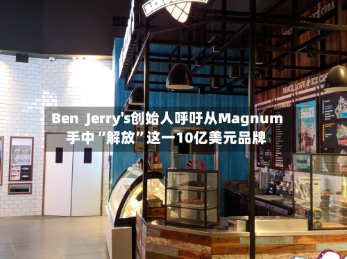 Ben  Jerry's创始人呼吁从Magnum手中“解放”这一10亿美元品牌