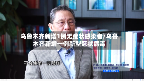 乌鲁木齐新增1例无症状感染者/乌鲁木齐新增一例新型冠状病毒