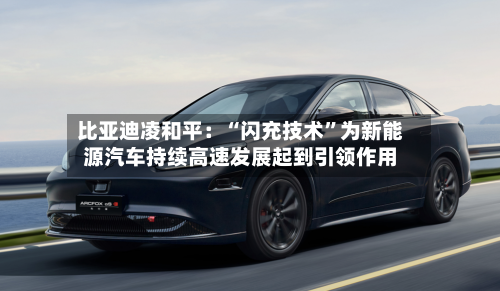 比亚迪凌和平：“闪充技术	”为新能源汽车持续高速发展起到引领作用-第2张图片