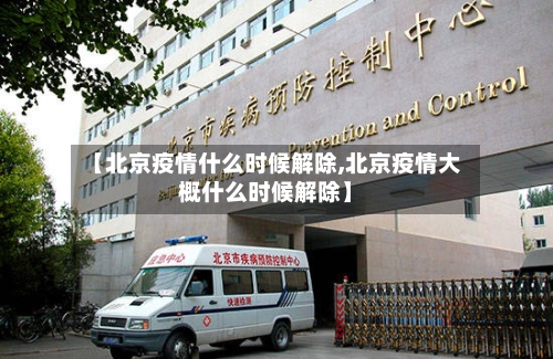 【北京疫情什么时候解除,北京疫情大概什么时候解除】-第3张图片