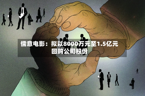 儒意电影：拟以8000万元至1.5亿元回购公司股份-第2张图片