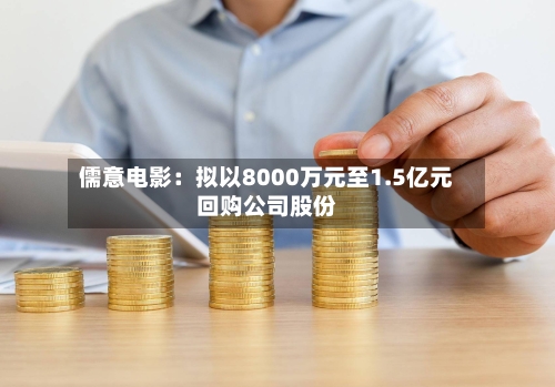 儒意电影：拟以8000万元至1.5亿元回购公司股份