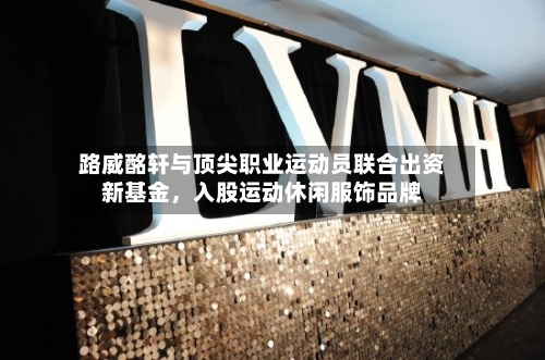 路威酩轩与顶尖职业运动员联合出资新基金，入股运动休闲服饰品牌-第3张图片
