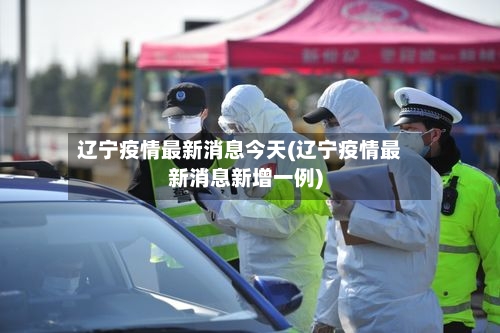 辽宁疫情最新消息今天(辽宁疫情最新消息新增一例)-第2张图片