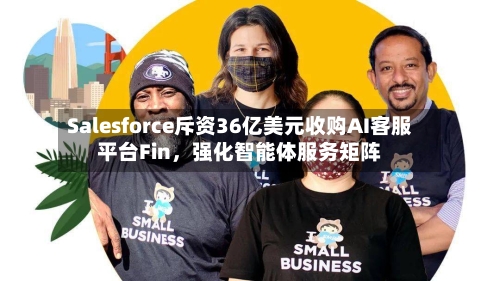 Salesforce斥资36亿美元收购AI客服平台Fin，强化智能体服务矩阵-第2张图片