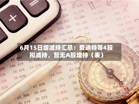 6月15日增减持汇总：爱迪特等4股拟减持，暂无A股增持（表）-第2张图片