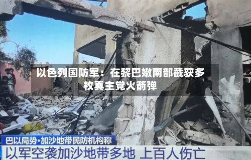 以色列国防军：在黎巴嫩南部截获多枚真主党火箭弹-第2张图片