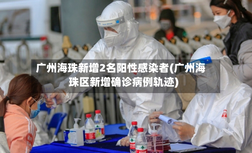 广州海珠新增2名阳性感染者(广州海珠区新增确诊病例轨迹)-第2张图片