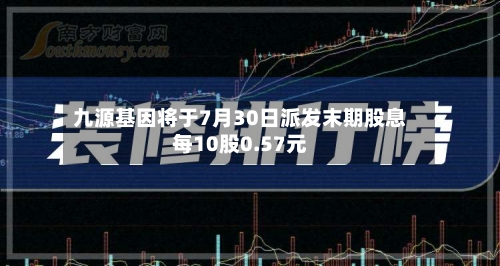 九源基因将于7月30日派发末期股息每10股0.57元-第2张图片