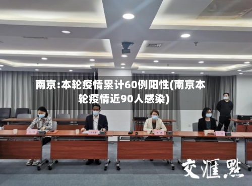 南京:本轮疫情累计60例阳性(南京本轮疫情近90人感染)-第2张图片