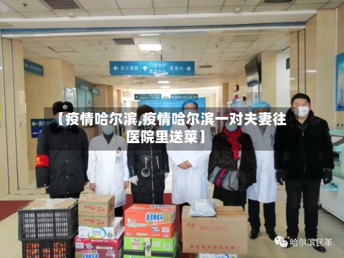 【疫情哈尔滨,疫情哈尔滨一对夫妻往医院里送菜】-第3张图片
