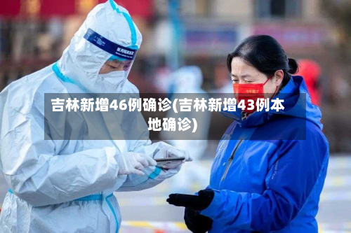 吉林新增46例确诊(吉林新增43例本地确诊)-第3张图片