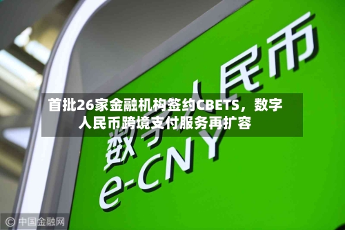 首批26家金融机构签约CBETS，数字人民币跨境支付服务再扩容-第2张图片