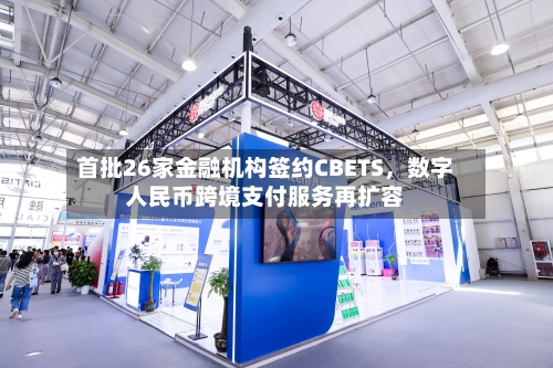 首批26家金融机构签约CBETS，数字人民币跨境支付服务再扩容-第3张图片