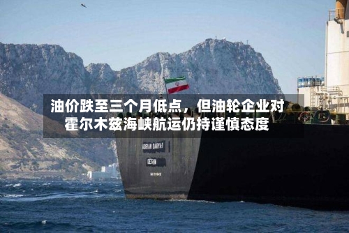 油价跌至三个月低点，但油轮企业对霍尔木兹海峡航运仍持谨慎态度-第3张图片