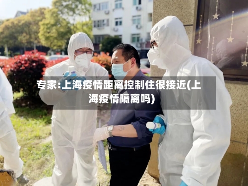 专家:上海疫情距离控制住很接近(上海疫情隔离吗)-第3张图片
