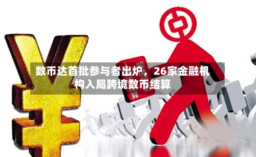 数币达首批参与者出炉，26家金融机构入局跨境数币结算-第3张图片