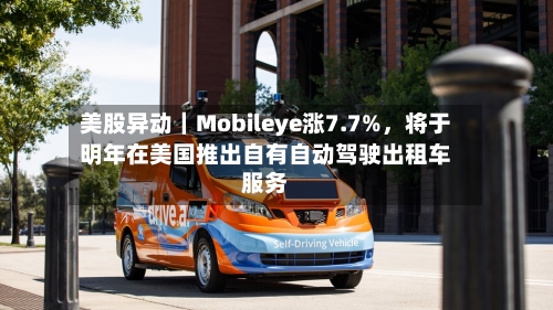 美股异动｜Mobileye涨7.7%，将于明年在美国推出自有自动驾驶出租车服务