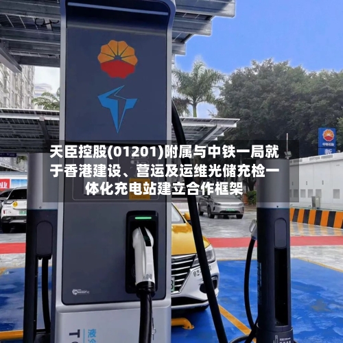 天臣控股(01201)附属与中铁一局就于香港建设、营运及运维光储充检一体化充电站建立合作框架-第2张图片