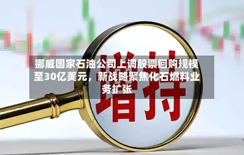 挪威国家石油公司上调股票回购规模至30亿美元，新战略聚焦化石燃料业务扩张-第2张图片