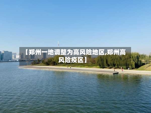 【郑州一地调整为高风险地区,郑州高风险疫区】-第3张图片
