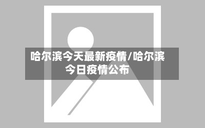 哈尔滨今天最新疫情/哈尔滨今日疫情公布-第3张图片