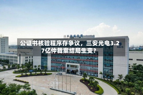 公证书核验程序存争议，三安光电3.27亿仲裁案结局生变？-第2张图片