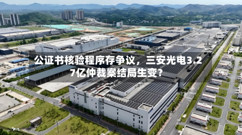 公证书核验程序存争议，三安光电3.27亿仲裁案结局生变？